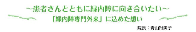 〜患者さんとともに緑内障に向き合いたい〜 「緑内障専門外来」に込めた想い 院長：青山裕美子