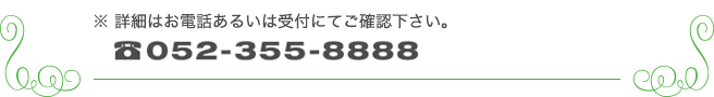 ※詳細はお電話あるいは受付にてご連絡ください。 TEL 052-355-888